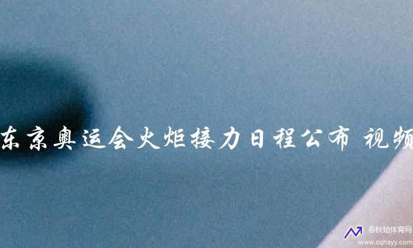 东京奥运火炬接力日(东京奥运火炬接力日程公布)